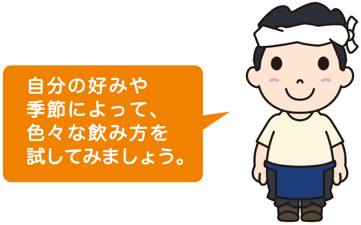 自分の好みや季節によって、色々な飲み方を試してみましょう。