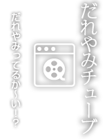 だれやみチューブ だれやみってるか～い！？