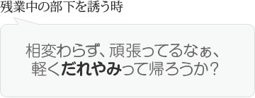 残業中の部下を誘う時　相変わらず、頑張ってるなぁ、軽くだれやみって帰ろうか？