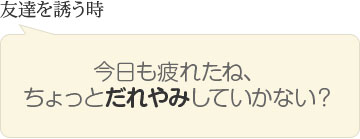 友達を誘う時　今日も疲れたね、ちょっとだれやみしていかない？