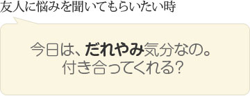 友人に悩みを聞いてもらいたい時　今日は、だれやみ気分なの。付き合ってくれる？