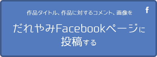 作品タイトル、作品に対するコメント、画像をだれやみfacebookページに投稿する